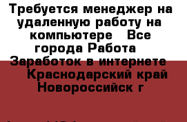 Требуется менеджер на удаленную работу на компьютере - Все города Работа » Заработок в интернете   . Краснодарский край,Новороссийск г.